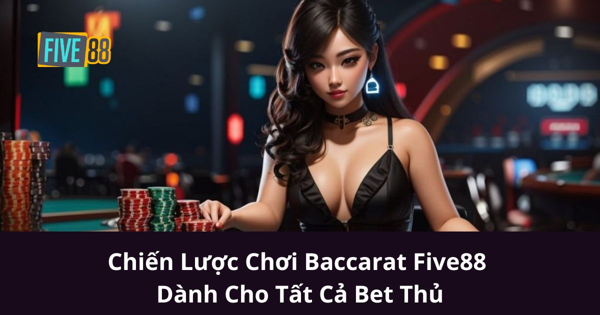 Chiến Lược Chơi Baccarat Five88 Dành Cho Tất Cả Bet Thủ