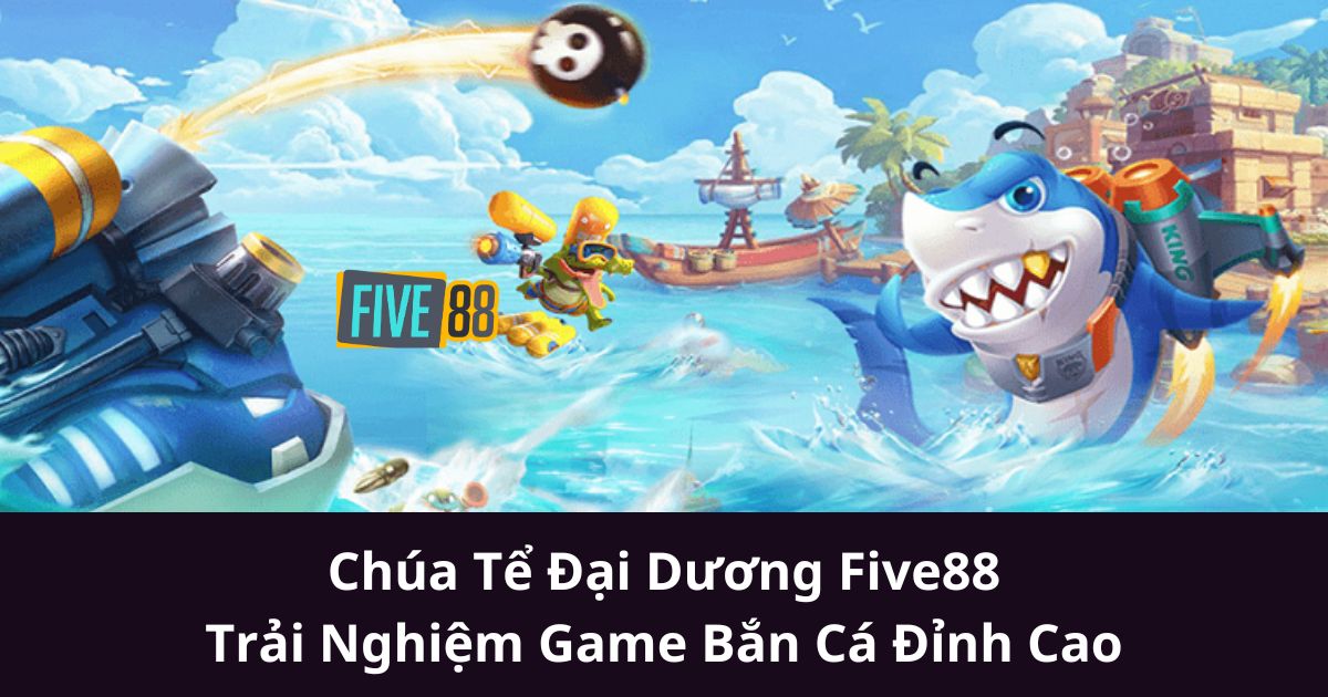 Chúa Tể Đại Dương Five88: Trải Nghiệm Game Bắn Cá Đỉnh Cao