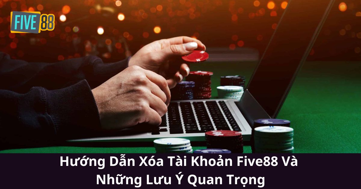 Hướng Dẫn Xóa Tài Khoản Five88 Và Những Lưu Ý Quan Trọng