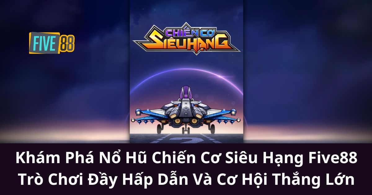 Khám Phá Nổ Hũ Chiến Cơ Siêu Hạng Five88: Trò Chơi Đầy Hấp Dẫn Và Cơ Hội Thắng Lớn