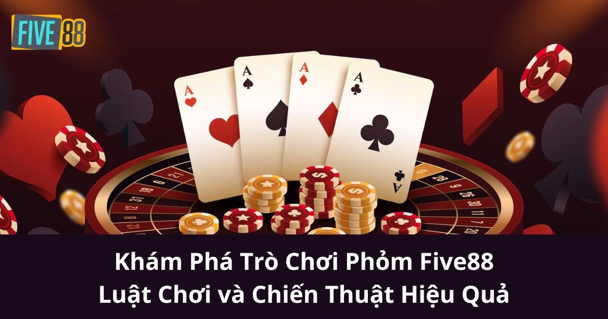 Khám Phá Trò Chơi Phỏm Five88: Luật Chơi và Chiến Thuật Hiệu Quả