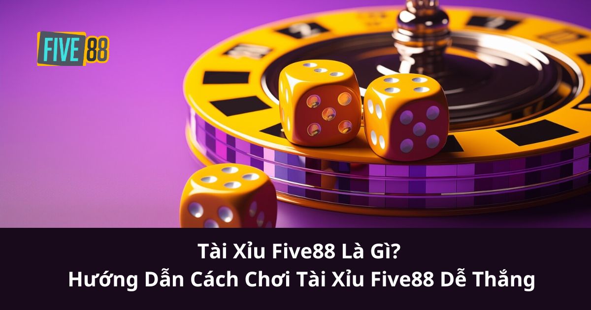 Tài Xỉu Five88 Là Gì? Hướng Dẫn Cách Chơi Tài Xỉu Five88 Dễ Thắng