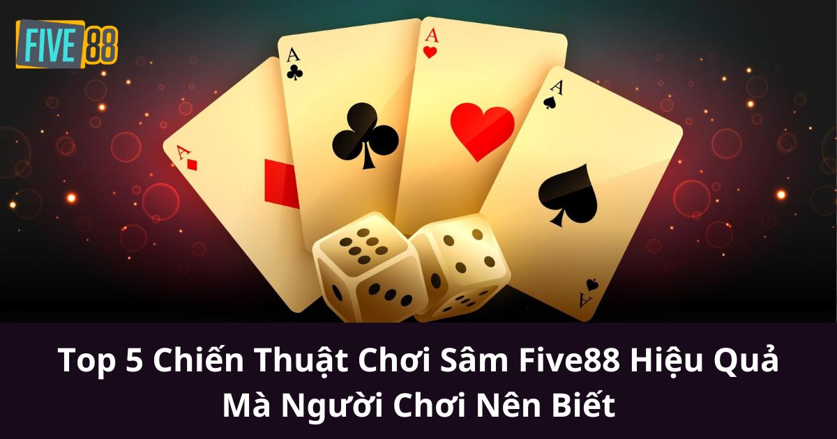 Top 5 Chiến Thuật Chơi Sâm Five88 Hiệu Quả Mà Người Chơi Nên Biết